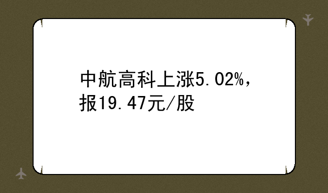 中航高科上涨5.02%，报19.47元/股